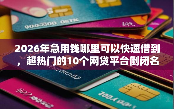 2026年急用钱哪里可以快速借到，超热门的10个网贷平台倒闭名单推荐