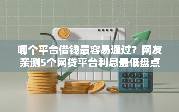 哪个平台借钱最容易通过?网友亲测5个网贷平台利息最低盘点 哪个平台借钱最容易通过?网友亲测5个网贷平台利息最低盘点