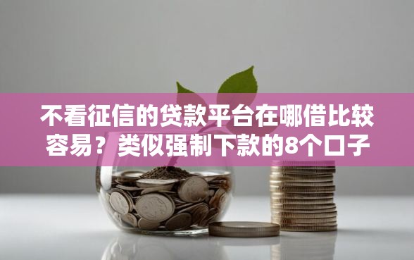 不看征信的贷款平台在哪借比较容易？类似强制下款的8个口子参考