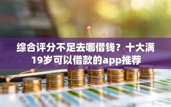 综合评分不足去哪借钱?十大满19岁可以借款的app推荐 综合评分不足去哪借钱?十大满19岁可以借款的app推荐