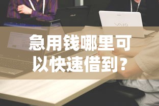 急用钱哪里可以快速借到?十大平台借钱比较靠谱推荐 急用钱哪里可以快速借到?十大平台借钱比较靠谱推荐