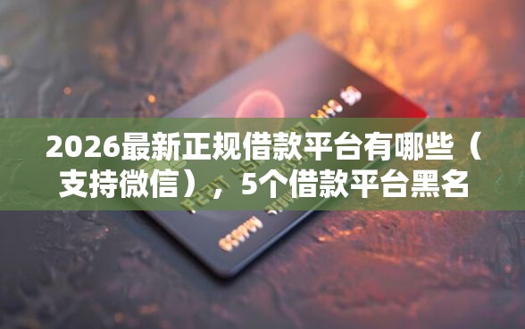 2026最新正规借款平台有哪些(支持微信),5个借款平台黑名单可以借钱无私分享 2026最新正规借款平台有哪些(支持微信),5个借款平台黑名单可以借钱无私分享