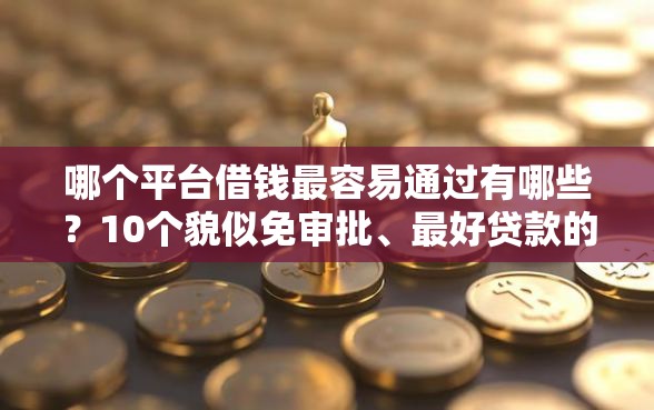 哪个平台借钱最容易通过有哪些？10个貌似免审批、最好贷款的平台合集
