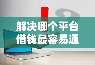解决哪个平台借钱最容易通过的6个平台借钱正规分享