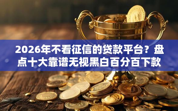 2026年不看征信的贷款平台?盘点十大靠谱无视黑白百分百下款的借款平台 2026年不看征信的贷款平台?盘点十大靠谱无视黑白百分百下款的借款平台