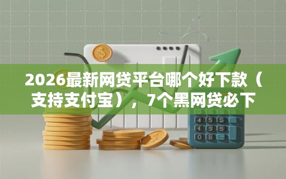 2026最新网贷平台哪个好下款（支持支付宝），7个黑网贷必下款口子无私分享
