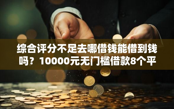 综合评分不足去哪借钱能借到钱吗？10000元无门槛借款8个平台推荐
