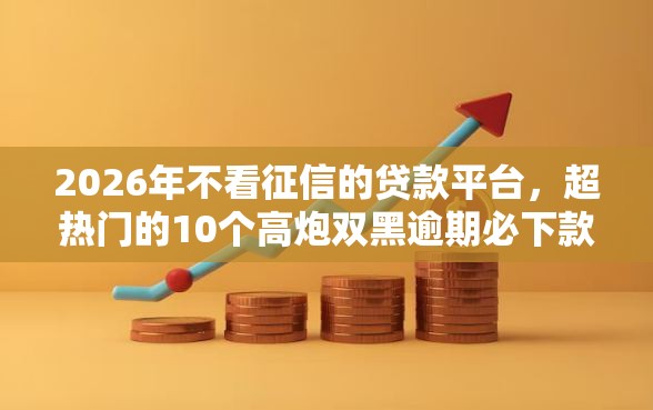 2026年不看征信的贷款平台，超热门的10个高炮双黑逾期必下款口子推荐
