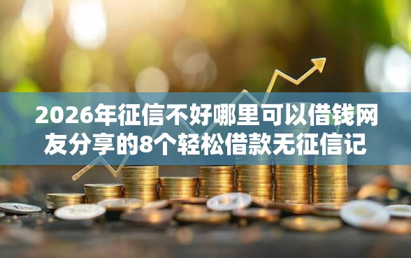 2026年征信不好哪里可以借钱网友分享的8个轻松借款无征信记录的软件我觉得不错！