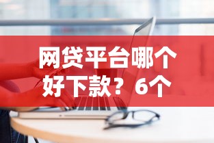 网贷平台哪个好下款？6个平台试试看哪个能下款