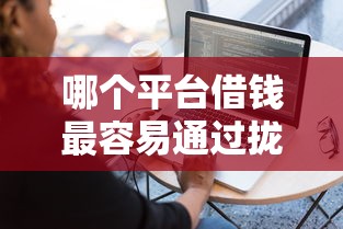 哪个平台借钱最容易通过拢共有哪些选择？7个能贷款的软件详解