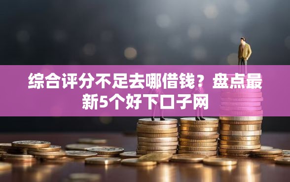 综合评分不足去哪借钱？盘点最新5个好下口子网
