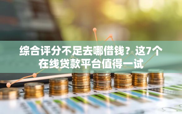综合评分不足去哪借钱？这7个在线贷款平台值得一试
