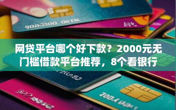 网贷平台哪个好下款？2000元无门槛借款平台推荐，8个看银行流水的网贷app盘点