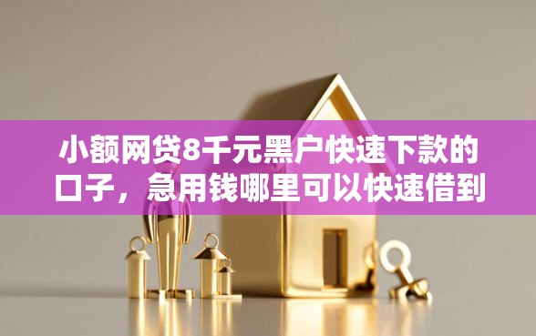 小额网贷8千元黑户快速下款的口子，急用钱哪里可以快速借到的8个平台介绍