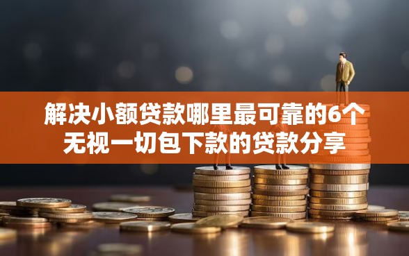 解决小额贷款哪里最可靠的6个无视一切包下款的贷款分享