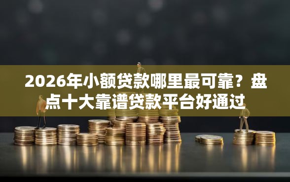 2026年小额贷款哪里最可靠？盘点十大靠谱贷款平台好通过