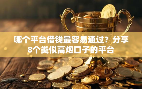 哪个平台借钱最容易通过？分享8个类似高炮口子的平台