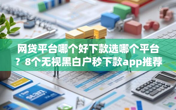 网贷平台哪个好下款选哪个平台？8个无视黑白户秒下款app推荐