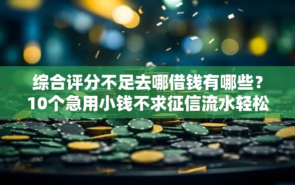 综合评分不足去哪借钱有哪些？10个急用小钱不求征信流水轻松贷的口子推荐给你