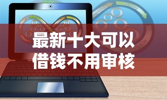 最新十大可以借钱不用审核的软件，专治网贷平台哪个好下款