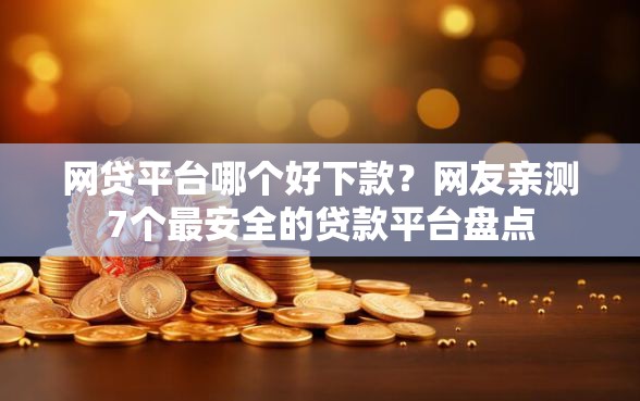 网贷平台哪个好下款？网友亲测7个最安全的贷款平台盘点