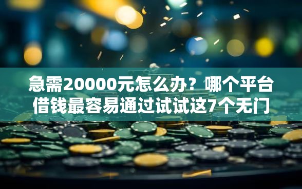急需20000元怎么办？哪个平台借钱最容易通过试试这7个无门槛平台