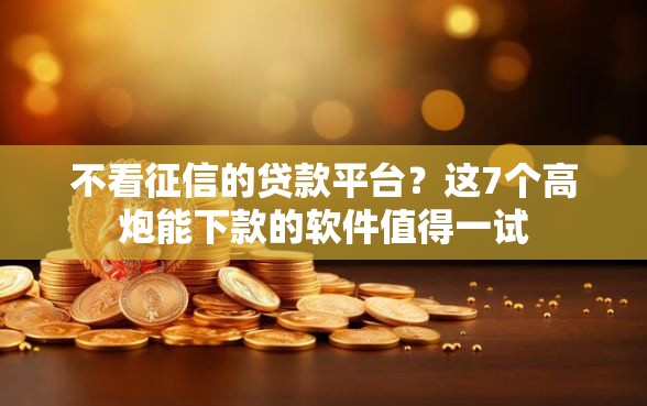 不看征信的贷款平台？这7个高炮能下款的软件值得一试