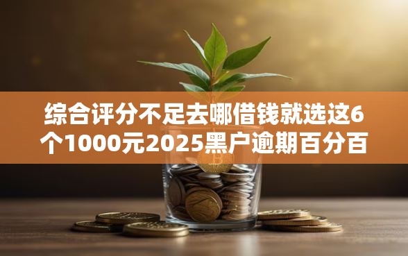 综合评分不足去哪借钱就选这6个1000元2025黑户逾期百分百能下款的口子 综合评分不足去哪借钱就选这6个1000元2025黑户逾期百分百能下款的口子