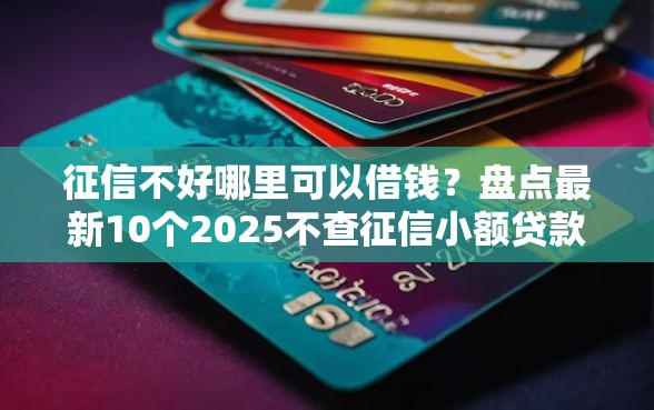 征信不好哪里可以借钱？盘点最新10个2025不查征信小额贷款必下口子