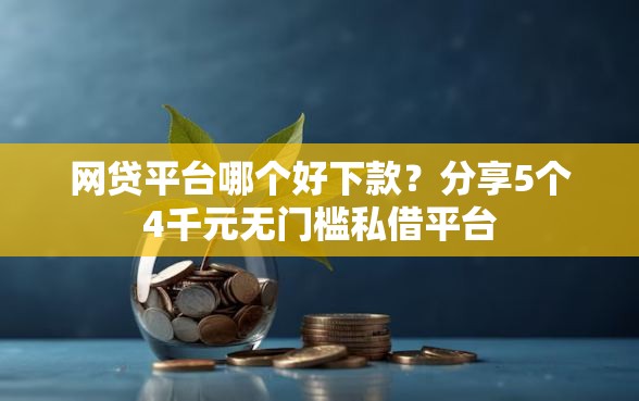网贷平台哪个好下款？分享5个4千元无门槛私借平台