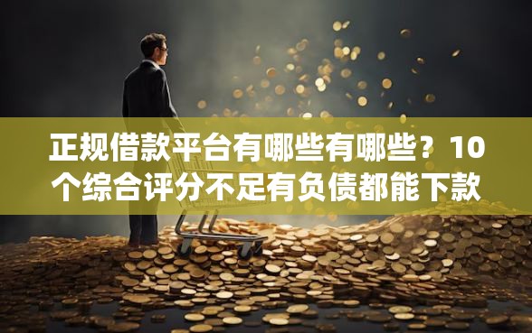 正规借款平台有哪些有哪些?10个综合评分不足有负债都能下款app推荐给你 正规借款平台有哪些有哪些?10个综合评分不足有负债都能下款app推荐给你