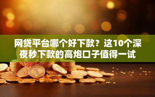 网贷平台哪个好下款？这10个深夜秒下款的高炮口子值得一试