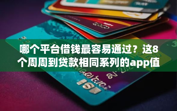 哪个平台借钱最容易通过?这8个周周到贷款相同系列的app值得一试 哪个平台借钱最容易通过?这8个周周到贷款相同系列的app值得一试