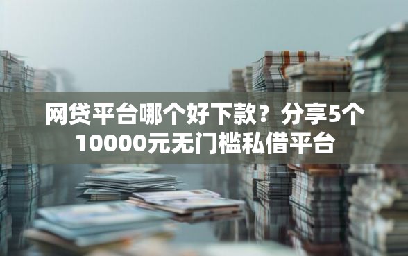 网贷平台哪个好下款？分享5个10000元无门槛私借平台