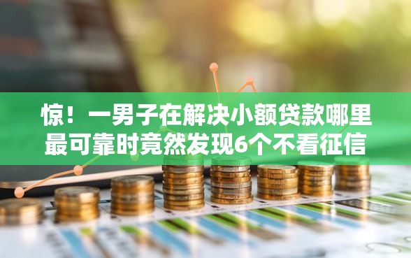 惊!一男子在解决小额贷款哪里最可靠时竟然发现6个不看征信不看综合评估的借款平台,事后分享了出来 惊!一男子在解决小额贷款哪里最可靠时竟然发现6个不看征信不看综合评估的借款平台,事后分享了出来