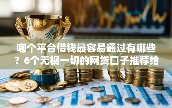 哪个平台借钱最容易通过有哪些？6个无视一切的网贷口子推荐给你