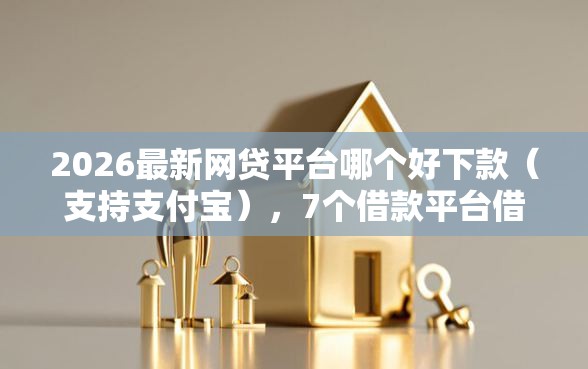 2026最新网贷平台哪个好下款(支持支付宝),7个借款平台借钱靠谱无私分享 2026最新网贷平台哪个好下款(支持支付宝),7个借款平台借钱靠谱无私分享