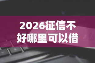 2026征信不好哪里可以借钱，差5千元就选这8个平台