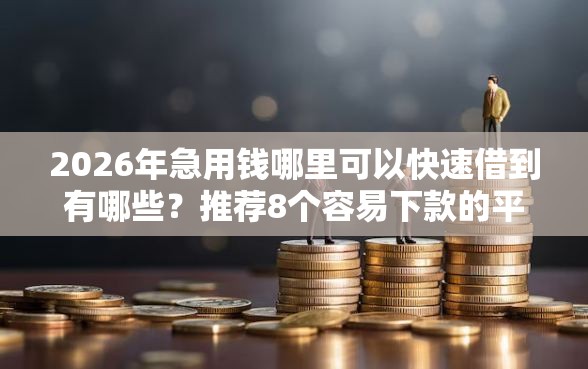 2026年急用钱哪里可以快速借到有哪些？推荐8个容易下款的平台