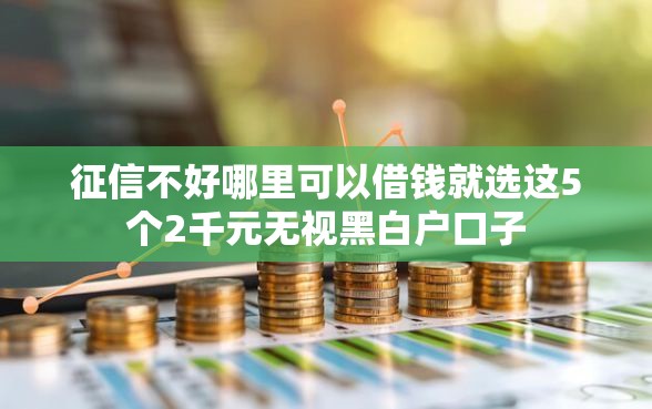 征信不好哪里可以借钱就选这5个2千元无视黑白户口子