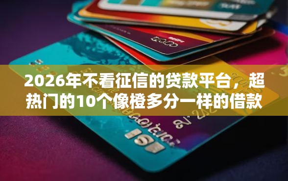 2026年不看征信的贷款平台，超热门的10个像橙多分一样的借款平台推荐