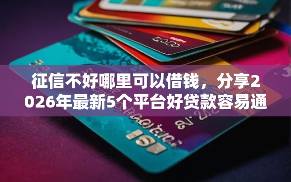 征信不好哪里可以借钱，分享2026年最新5个平台好贷款容易通过