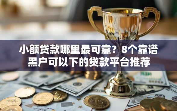小额贷款哪里最可靠?8个靠谱黑户可以下的贷款平台推荐 小额贷款哪里最可靠?8个靠谱黑户可以下的贷款平台推荐