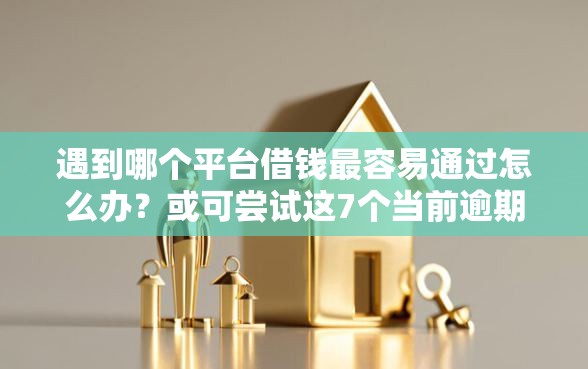 遇到哪个平台借钱最容易通过怎么办？或可尝试这7个当前逾期了必下的口子