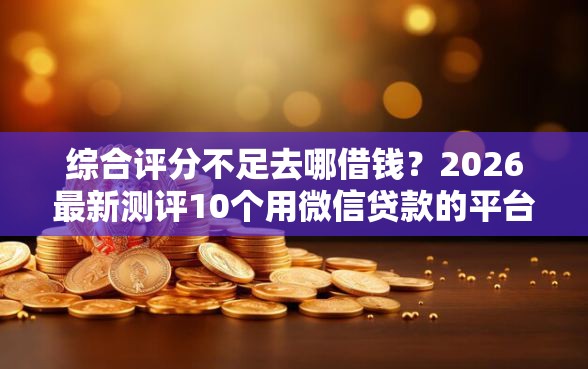 综合评分不足去哪借钱?2026最新测评10个用微信贷款的平台 综合评分不足去哪借钱?2026最新测评10个用微信贷款的平台