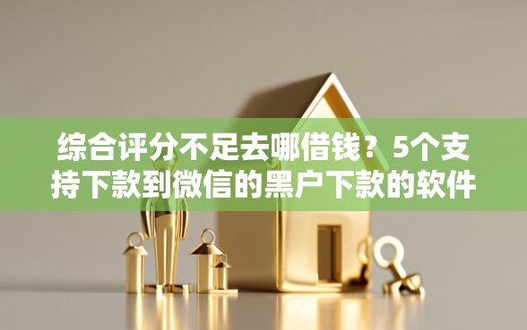 综合评分不足去哪借钱？5个支持下款到微信的黑户下款的软件