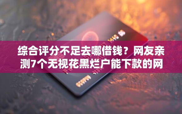 综合评分不足去哪借钱？网友亲测7个无视花黑烂户能下款的网贷盘点