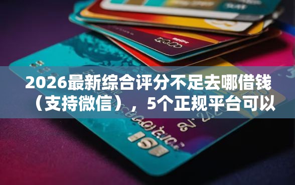 2026最新综合评分不足去哪借钱（支持微信），5个正规平台可以借钱无私分享