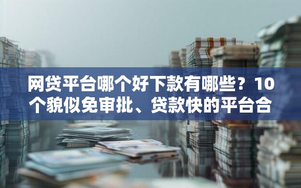 网贷平台哪个好下款有哪些?10个貌似免审批、贷款快的平台合集 网贷平台哪个好下款有哪些?10个貌似免审批、贷款快的平台合集